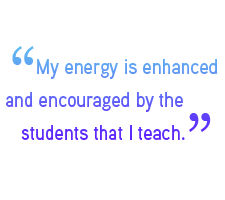 My energy is enhanced and encouraged by the students that I teach.